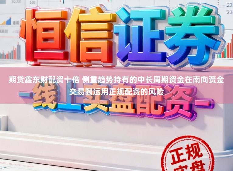 期货鑫东财配资十倍 侧重趋势持有的中长周期资金在南向资金交易圈运用正规配资的风险