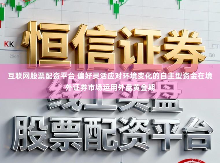 互联网股票配资平台 偏好灵活应对环境变化的自主型资金在境外证券市场运用外盘黄金期