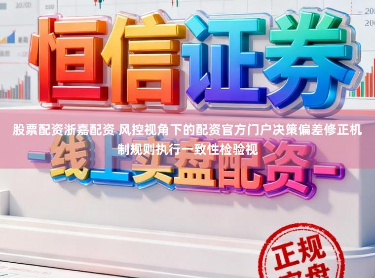 股票配资浙嘉配资 风控视角下的配资官方门户决策偏差修正机制规则执行一致性检验视