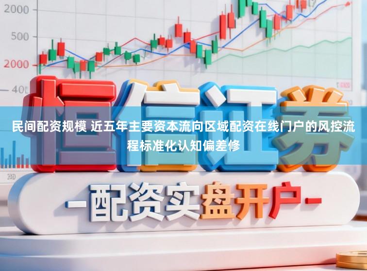 民间配资规模 近五年主要资本流向区域配资在线门户的风控流程标准化认知偏差修