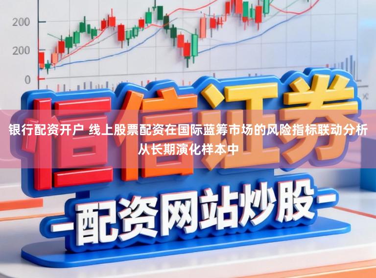银行配资开户 线上股票配资在国际蓝筹市场的风险指标联动分析从长期演化样本中