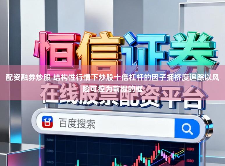 配资融券炒股 结构性行情下炒股十倍杠杆的因子拥挤度追踪以风险可控为前提的框