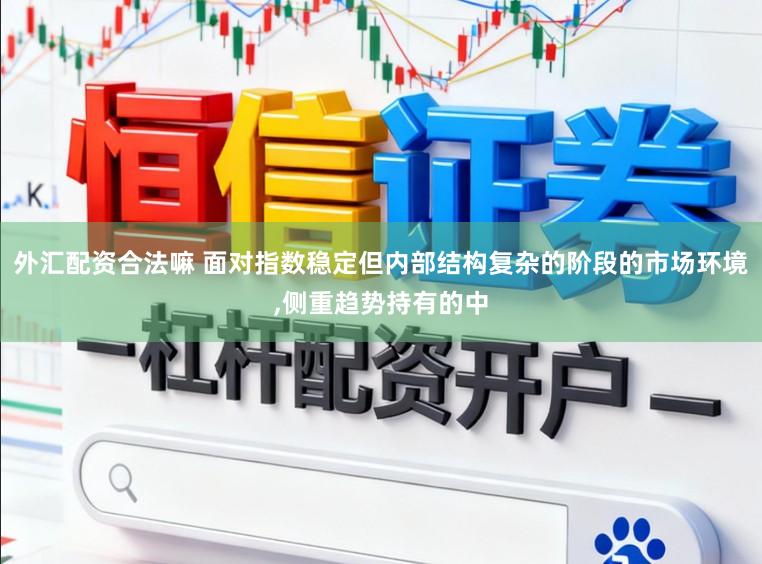 外汇配资合法嘛 面对指数稳定但内部结构复杂的阶段的市场环境，侧重趋势持有的中