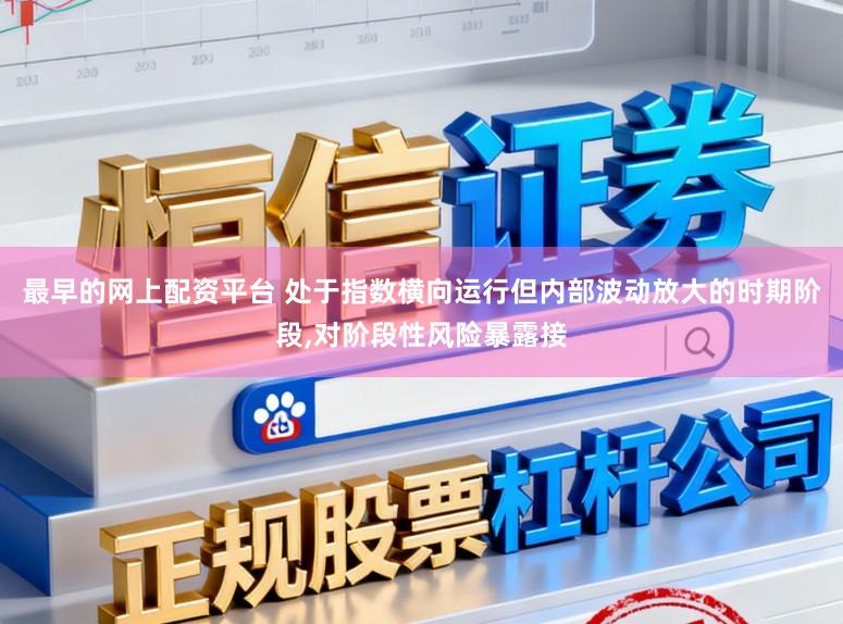 最早的网上配资平台 处于指数横向运行但内部波动放大的时期阶段，对阶段性风险暴露接