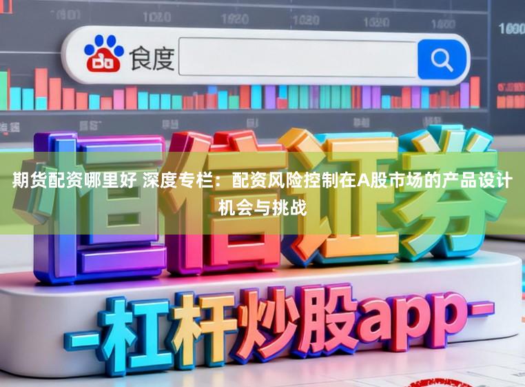 期货配资哪里好 深度专栏：配资风险控制在A股市场的产品设计机会与挑战