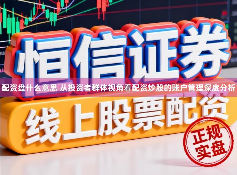 配资盘什么意思 从投资者群体视角看配资炒股的账户管理深度分析