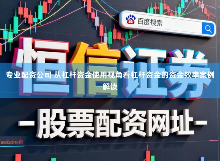 专业配资公司 从杠杆资金使用视角看杠杆资金的资金效率案例解读