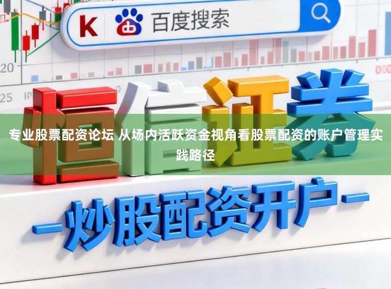 专业股票配资论坛 从场内活跃资金视角看股票配资的账户管理实践路径