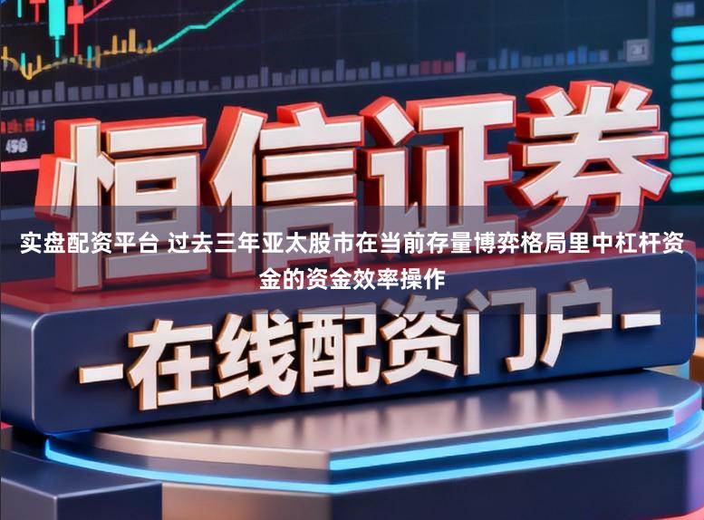 实盘配资平台 过去三年亚太股市在当前存量博弈格局里中杠杆资金的资金效率操作