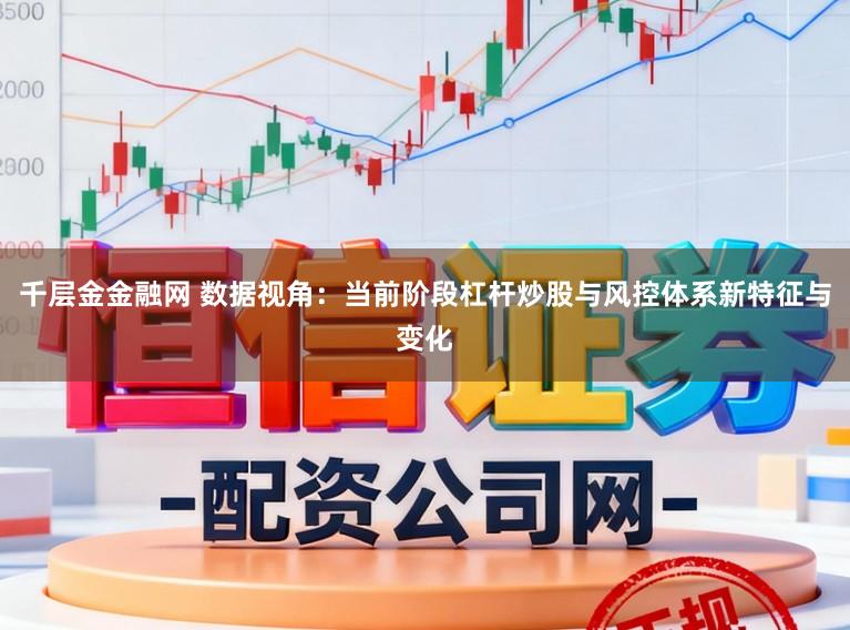 千层金金融网 数据视角:当前阶段杠杆炒股与风控体系新特征与变化