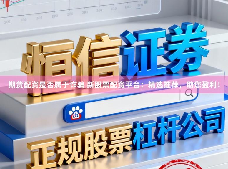 期货配资是否属于诈骗 新股票配资平台：精选推荐，助您盈利！