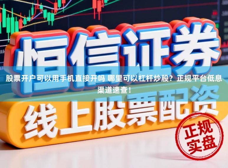 股票开户可以用手机直接开吗 哪里可以杠杆炒股？正规平台低息渠道速查！