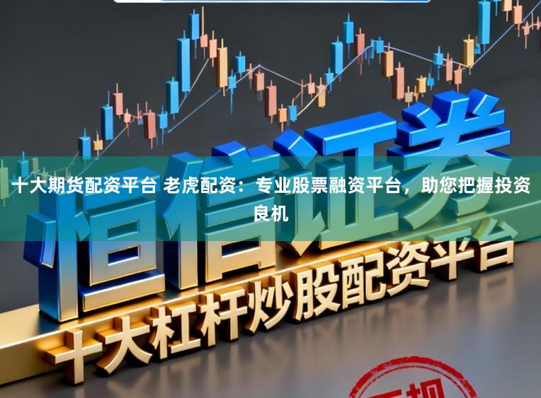 十大期货配资平台 老虎配资：专业股票融资平台，助您把握投资良机