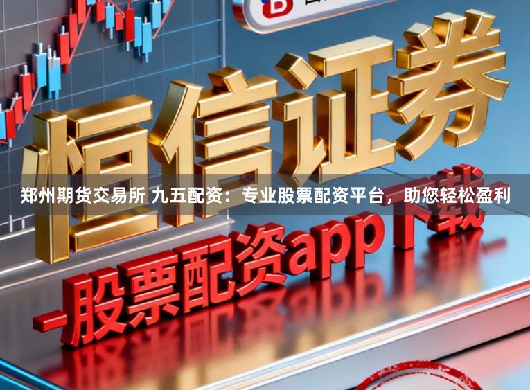 郑州期货交易所 九五配资：专业股票配资平台，助您轻松盈利