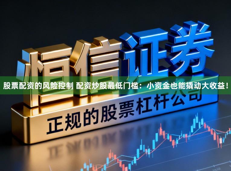 股票配资的风险控制 配资炒股最低门槛：小资金也能撬动大收益！