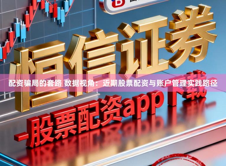 配资骗局的套路 数据视角：近期股票配资与账户管理实践路径