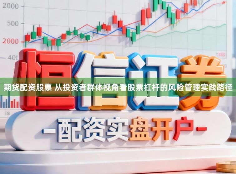 期货配资股票 从投资者群体视角看股票杠杆的风险管理实践路径