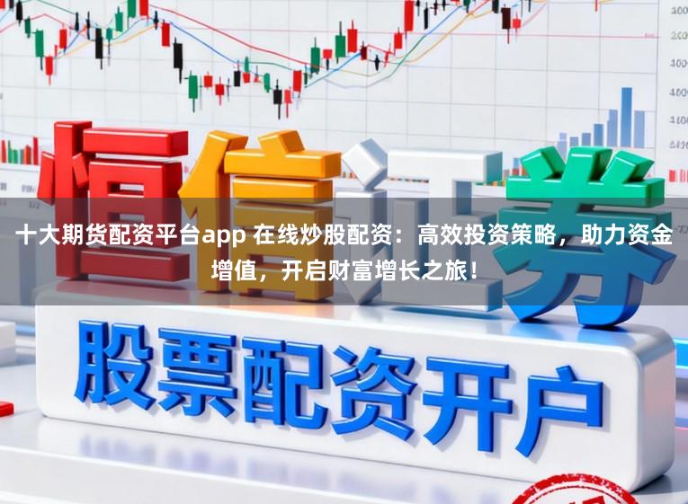 十大期货配资平台app 在线炒股配资：高效投资策略，助力资金增值，开启财富增长之旅！