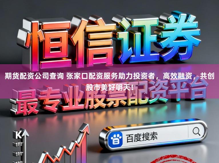 期货配资公司查询 张家口配资服务助力投资者,高效融资,共创股市美好明天!