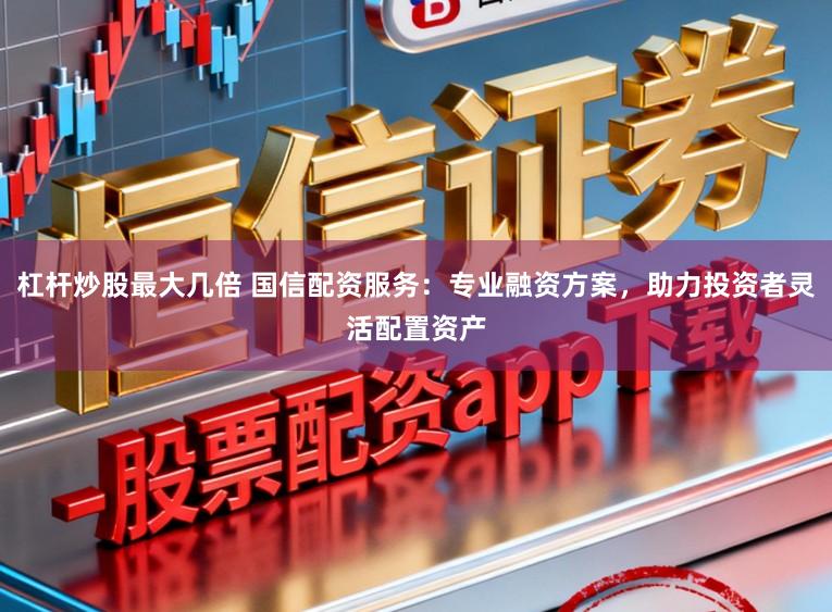 杠杆炒股最大几倍 国信配资服务:专业融资方案,助力投资者灵活配置资产