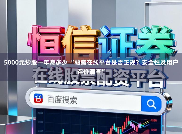 5000元炒股一年赚多少 “融盛在线平台是否正规?安全性及用户评价调查”