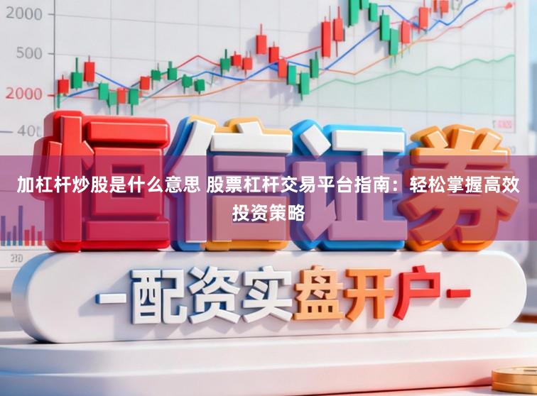 加杠杆炒股是什么意思 股票杠杆交易平台指南:轻松掌握高效投资策略