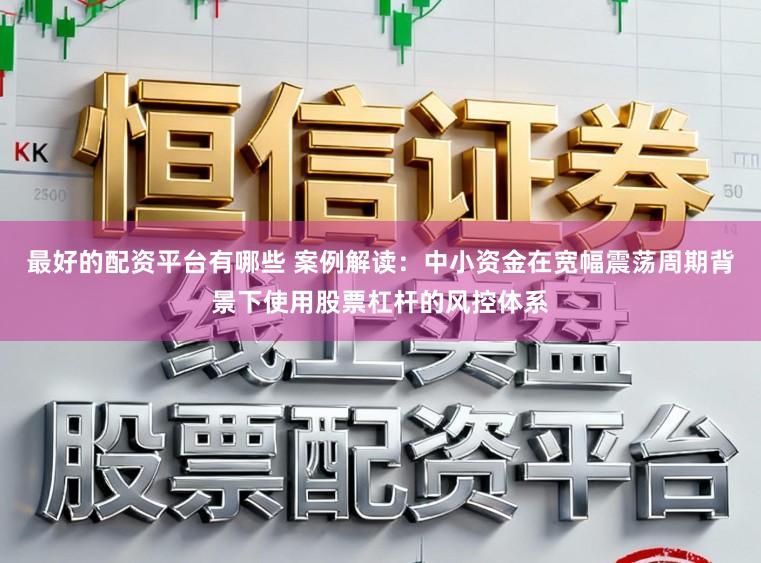 最好的配资平台有哪些 案例解读:中小资金在宽幅震荡周期背景下使用股票杠杆的风控体系