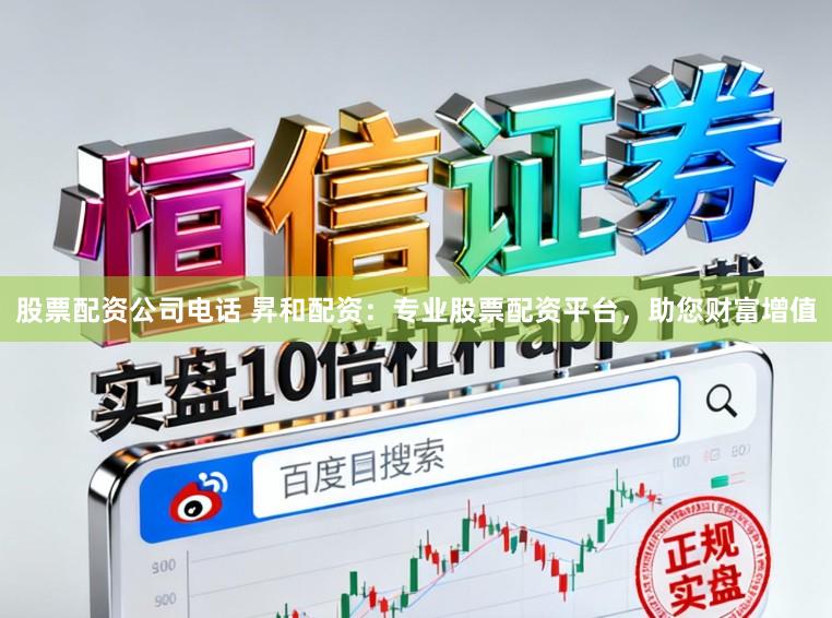 股票配资公司电话 昇和配资:专业股票配资平台,助您财富增值