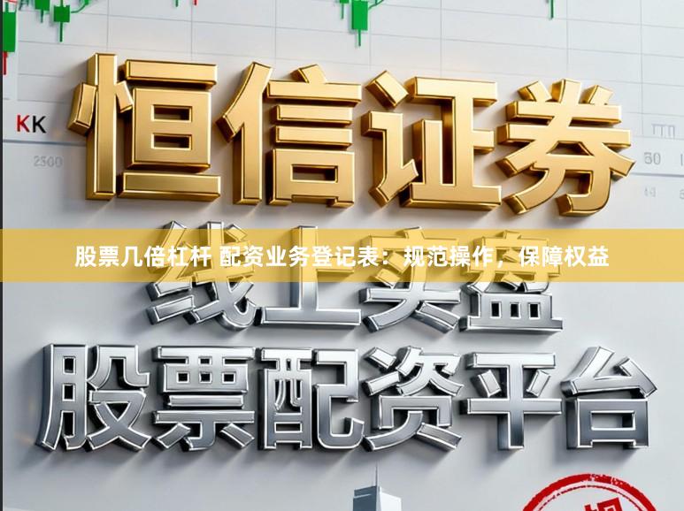 股票几倍杠杆 配资业务登记表：规范操作，保障权益