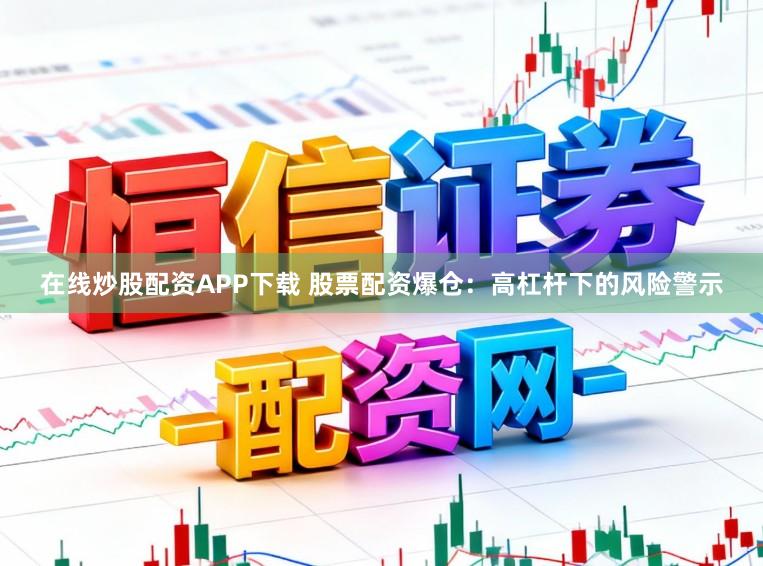 在线炒股配资APP下载 股票配资爆仓：高杠杆下的风险警示
