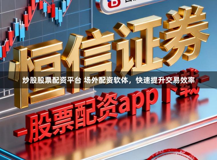 炒股股票配资平台 场外配资软体，快速提升交易效率