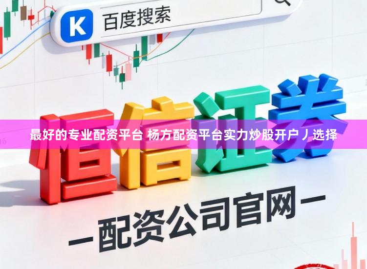 最好的专业配资平台 杨方配资平台实力炒股开户丿选择