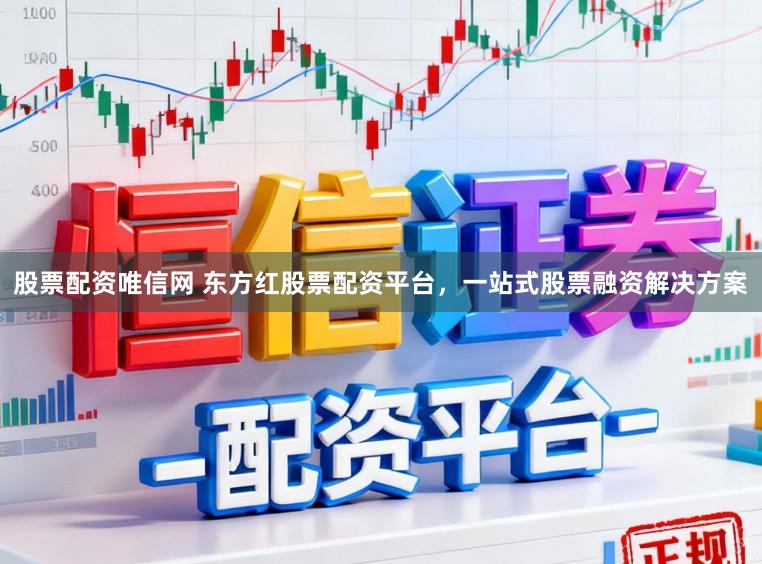 股票配资唯信网 东方红股票配资平台，一站式股票融资解决方案
