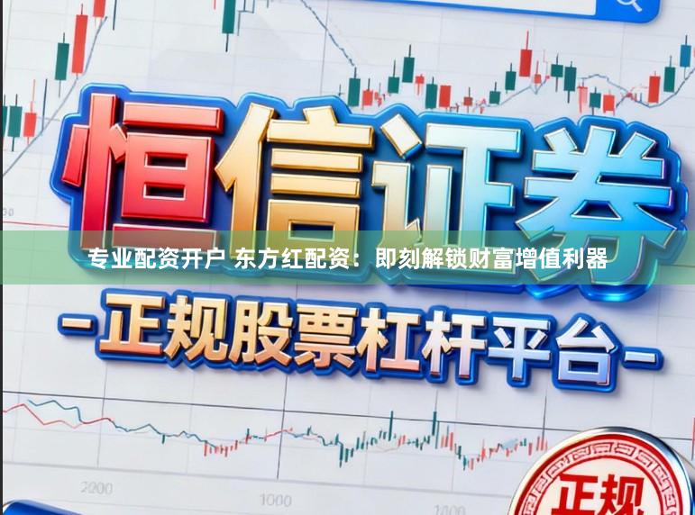 专业配资开户 东方红配资：即刻解锁财富增值利器