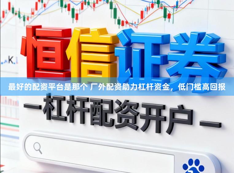 最好的配资平台是那个 厂外配资助力杠杆资金，低门槛高回报