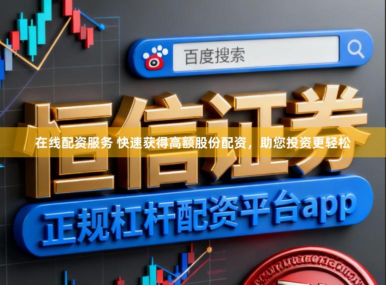 在线配资服务 快速获得高额股份配资，助您投资更轻松