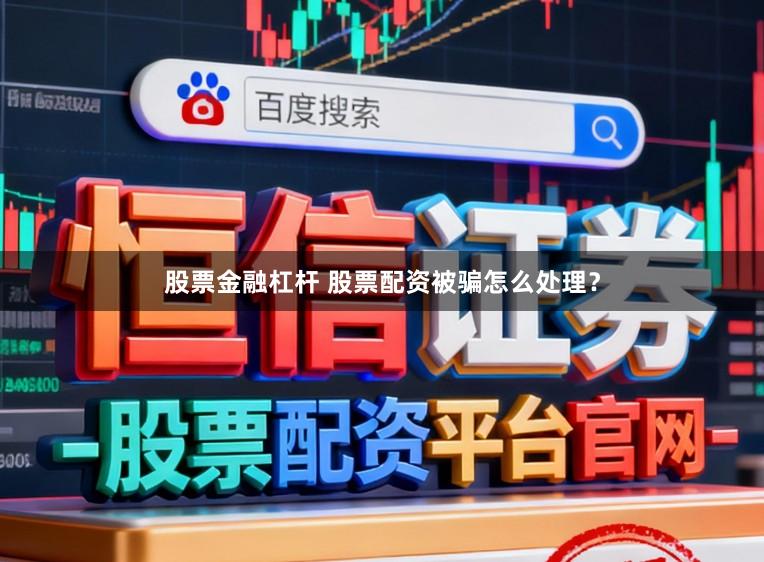 股票金融杠杆 股票配资被骗怎么处理？