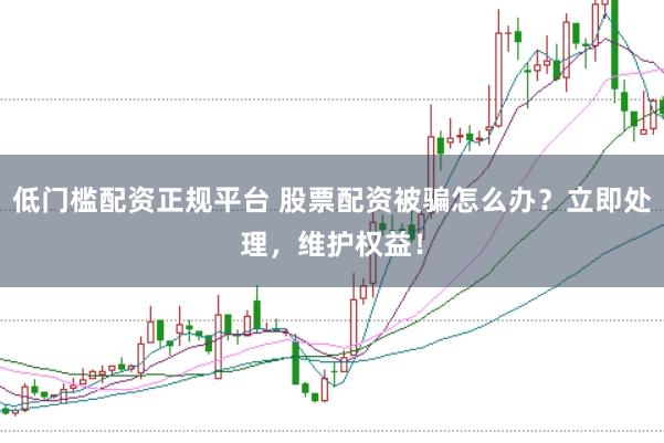 低门槛配资正规平台 股票配资被骗怎么办？立即处理，维护权益！