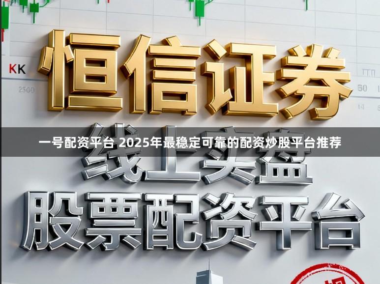 一号配资平台 2025年最稳定可靠的配资炒股平台推荐