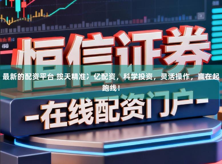 最新的配资平台 按天精准冫亿配资,科学投资,灵活操作,赢在起跑线!
