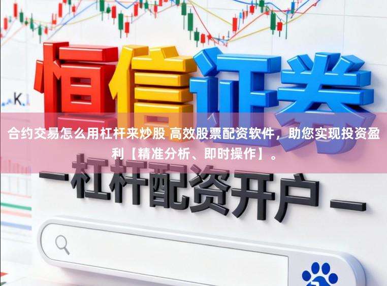 合约交易怎么用杠杆来炒股 高效股票配资软件，助您实现投资盈利【精准分析、即时操作】。