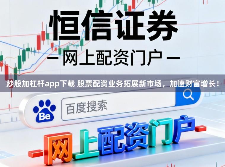 炒股加杠杆app下载 股票配资业务拓展新市场，加速财富增长！