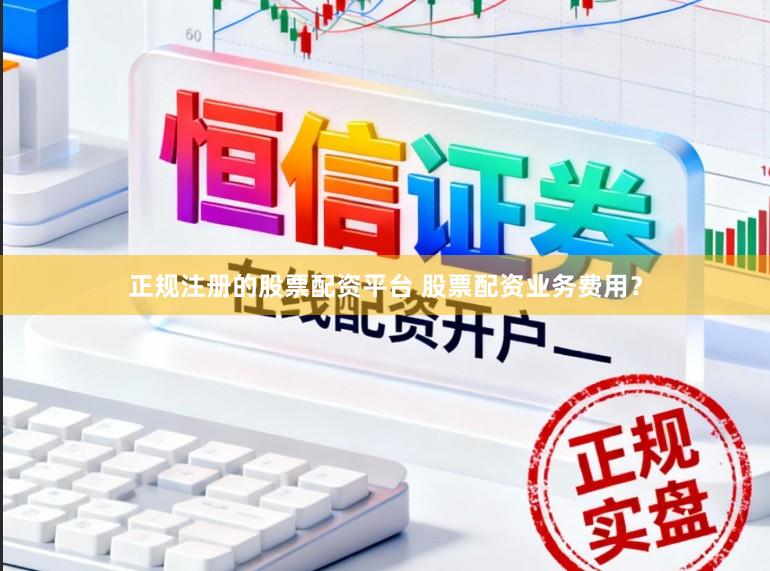 正规注册的股票配资平台 股票配资业务费用？