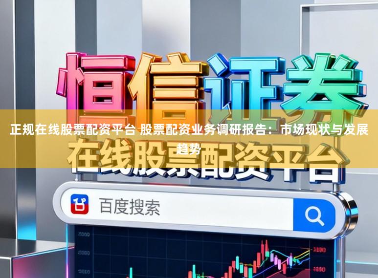 正规在线股票配资平台 股票配资业务调研报告：市场现状与发展趋势