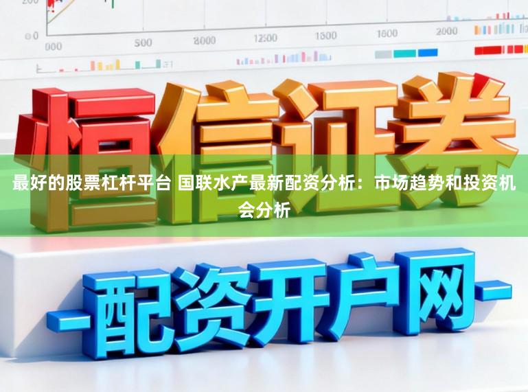 最好的股票杠杆平台 国联水产最新配资分析：市场趋势和投资机会分析
