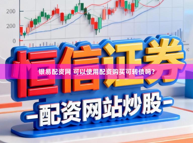 银易配资网 可以使用配资购买可转债吗？