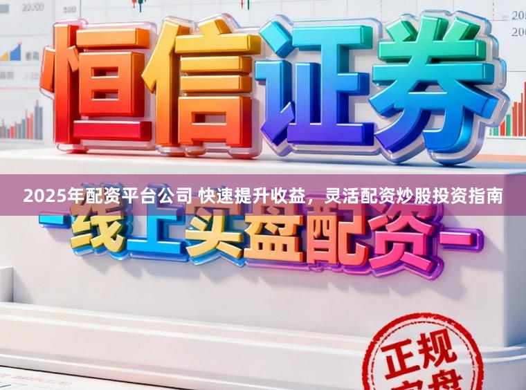 2025年配资平台公司 快速提升收益，灵活配资炒股投资指南