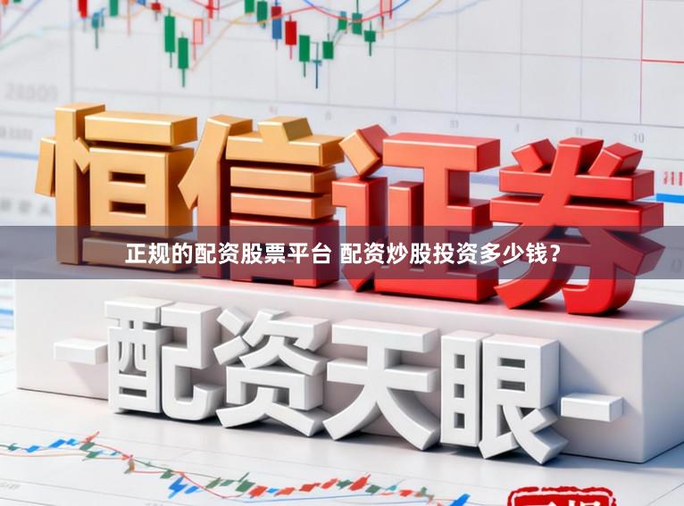 正规的配资股票平台 配资炒股投资多少钱？