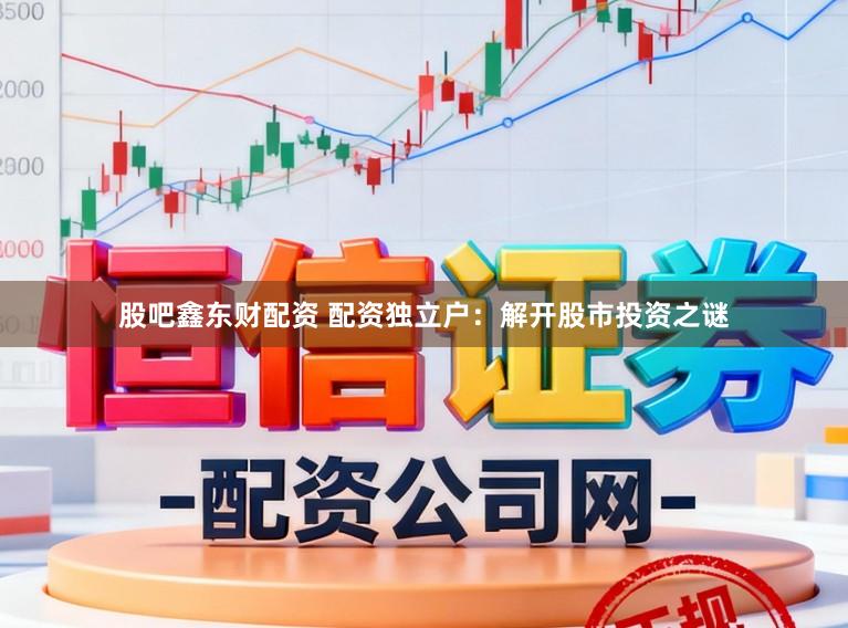 股吧鑫东财配资 配资独立户：解开股市投资之谜