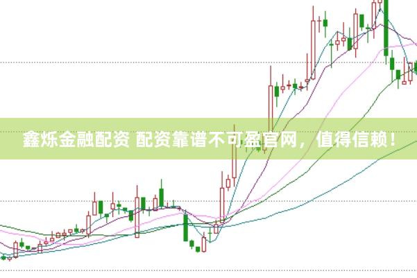 鑫烁金融配资 配资靠谱不可盈官网，值得信赖！